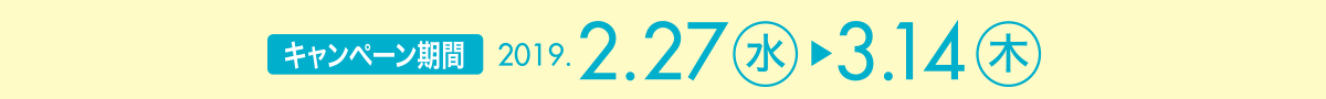 【キャンペーン期間】2019年2月27日(水)～3月14日(木)