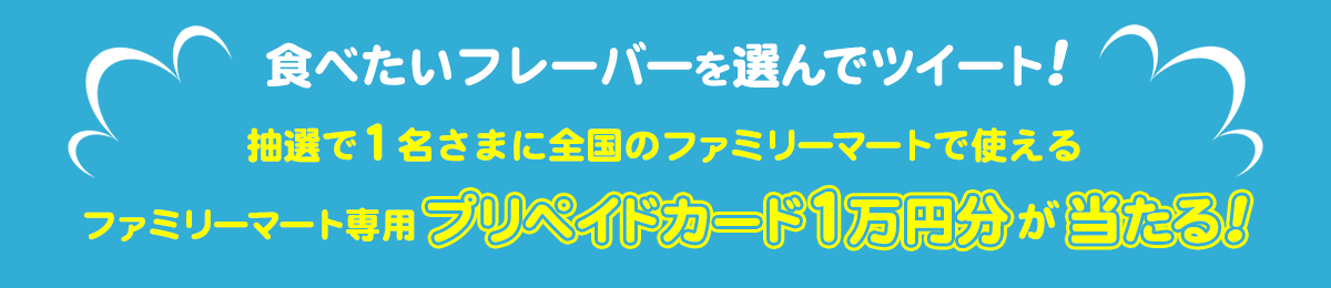 食べたいフレーバーを選んでツイート!抽選で1名さまに全国のファミリーマートで使えるファミリーマート専用プリペイドカード1万円分が当たる!