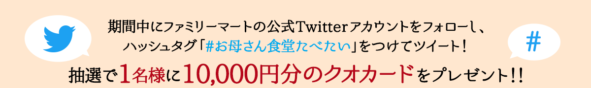 期間中にファミリーマートの公式Twitterアカウントをフォローし、ハッシュタグ「#お母さん食堂たべたい」をつけてツイート!抽選で1名様に10,000円分のクオカードをプレゼント!!