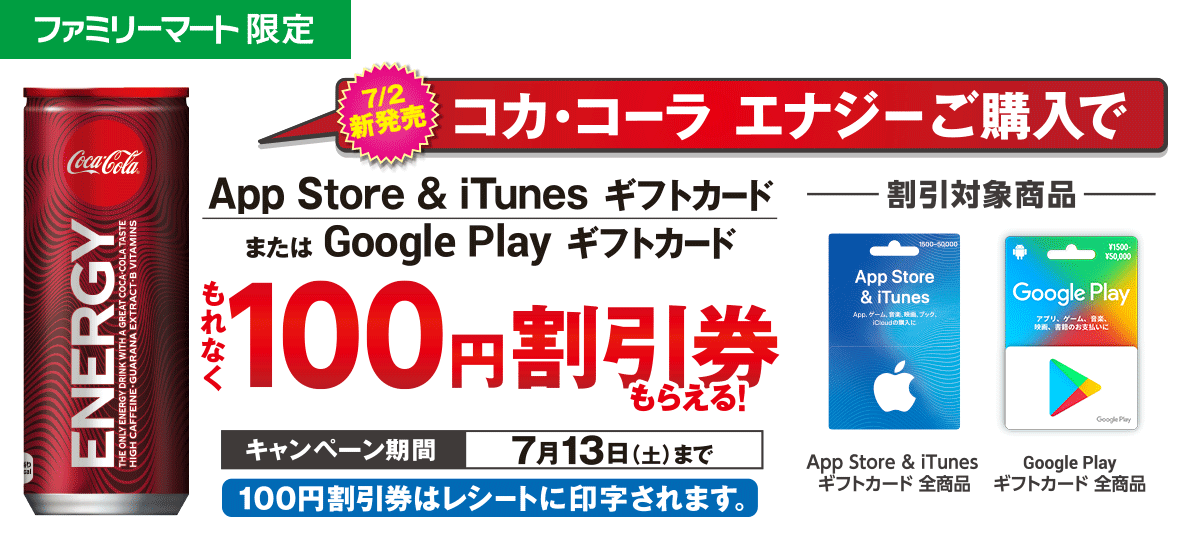 コカ・コーラ エナジーご購入で App Store & iTunes ギフトカード または Google Play ギフトカード もれなく100円割引券もらえる!キャンペーン期間 7月13日(土)まで※100円割引券はレシートに印字されます。対象商品 App Store & iTunes ギフトカード全商品・Google Play ギフトカード 全商品