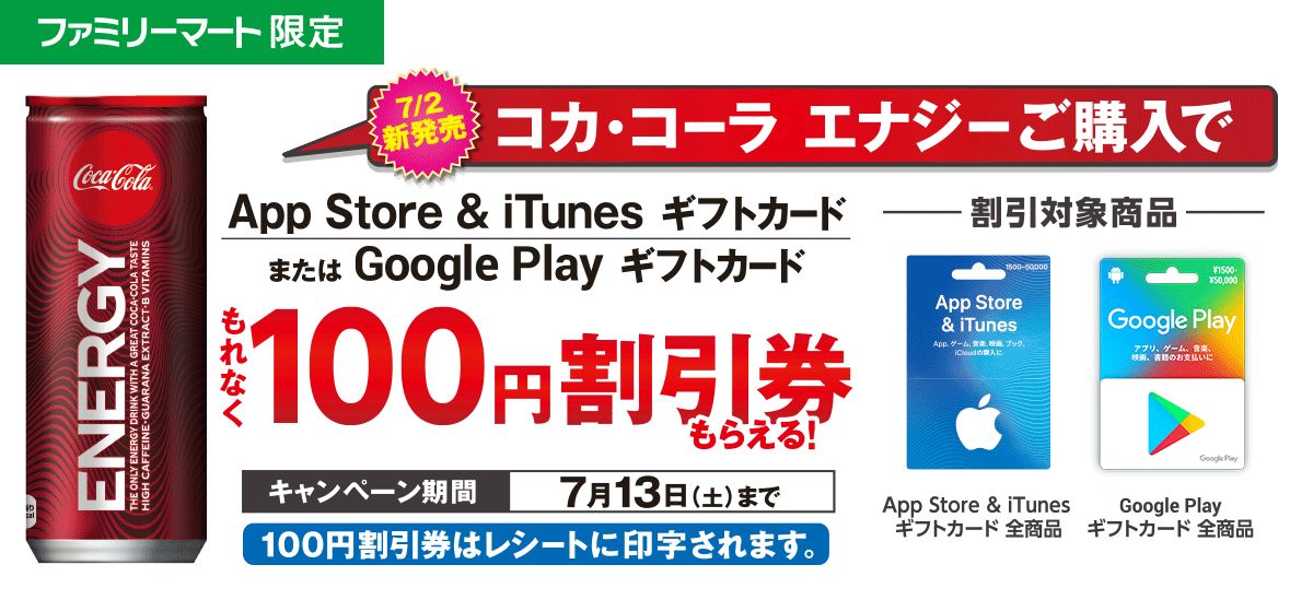 コカ・コーラ エナジーご購入で App Store & iTunes ギフトカード または Google Play ギフトカード もれなく100円割引券もらえる！キャンペーン期間 7月13日（土）まで※100円割引券はレシートに印字されます。対象商品 App Store & iTunes ギフトカード全商品・Google Play ギフトカード 全商品