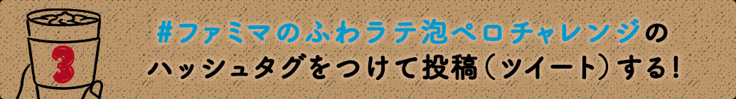 #ファミマのふわラテ泡ペロチャレンジのハッシュタグをつけて投稿(ツイート)する!