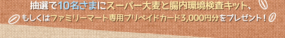 抽選で10名さまに「スーパー大麦と腸内環境検査キット」、もしくは「ファミリーマート専用プリペイドカード3,000円分」をプレゼント!