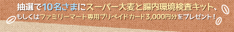 抽選で10名さまに「スーパー大麦と腸内環境検査キット」、もしくは「ファミリーマート専用プリペイドカード3,000円分」をプレゼント!