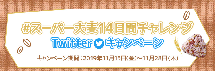 みんなも一緒に挑戦! スーパー大麦14日間チャレンジ Twitterキャンペーン キャンペーン期間:2019年11月15日(金)~11月28日(木)