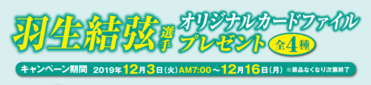 羽生結弦選手オリジナルカードファイルプレゼント！　キャンペーン期間：2019年12月3日(火)AM7:00～12月16日(月)※景品なくなり次第終了