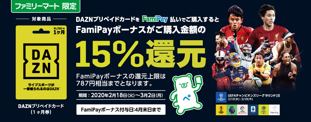 DAZNプリペイドカードをFamiPay払いでご購入すると、FamiPayボーナスがご購入金額の15%還元！※FamiPayボーナスの還元上限は787円相当までとなります。 対象商品：DAZNプリペイドカード （1ヶ月券） 期間 ： 2020年2月18日（火）〜3月2日（月） FamiPayボーナス付与日：4月末日まで