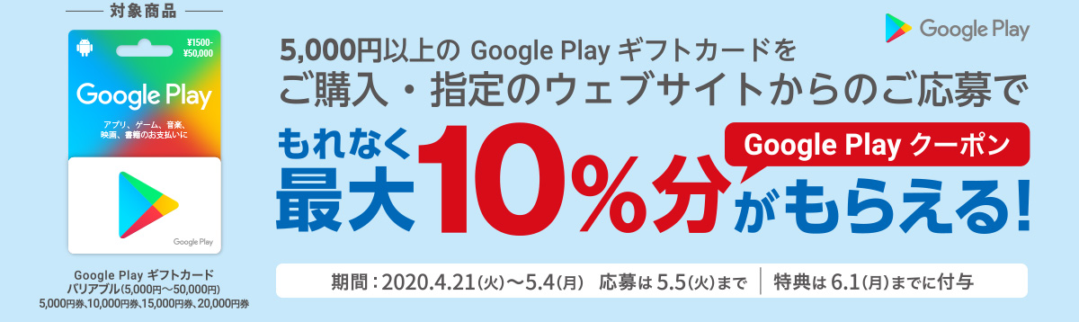 5,000円以上の Google Play ギフトカードご購入・指定のウェブサイトからのご応募で　もれなく最大10％分 Google Play クーポンがもらえる！