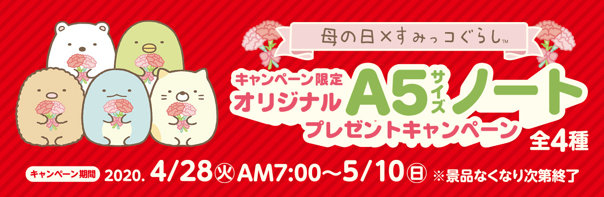 母の日×すみっコぐらし キャンペーン限定オリジナルA5サイズノートプレゼントキャンペーン　キャンペーン期間：2020年4月28日(火)AM7:00～5月10日(日)※景品なくなり次第終了