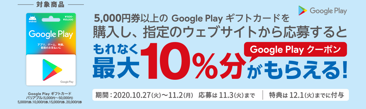 5,000円券以上の Google Play ギフトカード を購入し、指定のウェブサイトから応募すると、もれなく最大10％分  Google Play クーポン がもらえる！