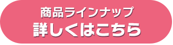 商品ラインナップ詳しくはこちら