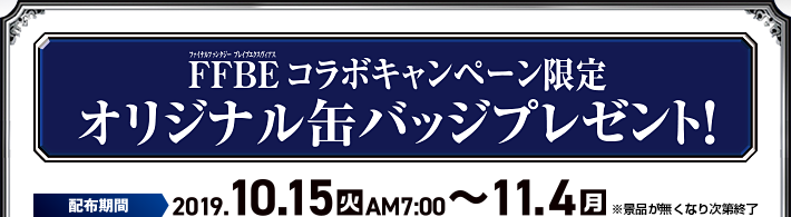FFBE コラボキャンペーン限定 オリジナル缶バッジプレゼント! 配布期間:2019年10月15日(火)AM7:00~11月4日(月)※景品が無くなり次第終了