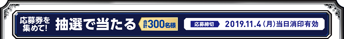 応募券を集めて!抽選で合計300名様に当たる 応募締切:2019年11月4日(月)※当日消印有効