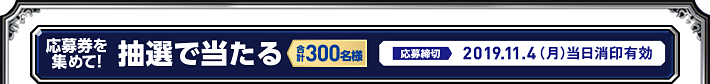 応募券を集めて!抽選で合計300名様に当たる 応募締切:2019年11月4日(月)※当日消印有効