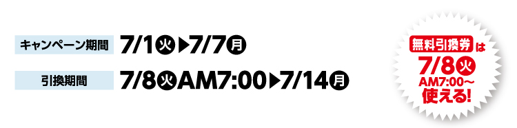キャンペーン期間 7月1日火曜日から7月7日月曜日まで 引換期間7月8日火曜日午前7時から7月14日月曜日まで 無料引換券は7月8日火曜日午前7時から使える！