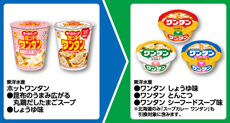東洋水産 ホットワンタン 昆布のうまみ広がる 丸鶏だしたまごスープ、しょうゆ味 いずれか1個買うと、東洋水産 ワンタン しょうゆ味、ワンタン とんこつ、ワンタン シーフードスープ味 いずれか1個無料引換券もらえる ※北海道のみ「スープカレー ワンタン」も引換対象に含みます。