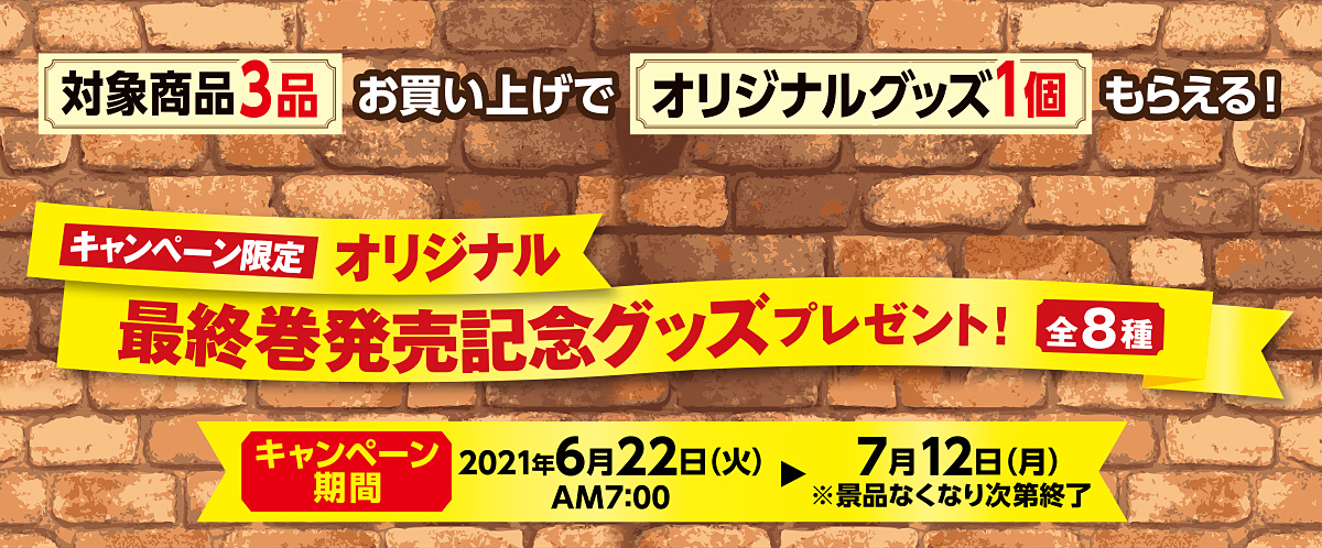 対象商品3品お買い上げで、キャンペーン限定オリジナル最終巻発売記念グッズプレゼント！　キャンペーン期間：2021年6月22日(火)AM7:00～7月12日(月)※景品なくなり次第終了