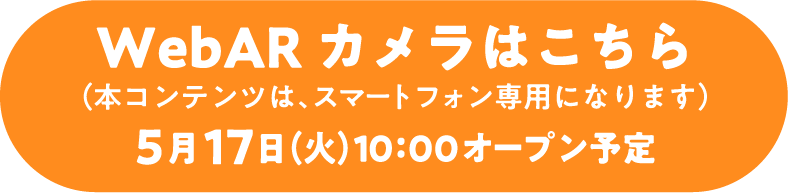 WebAR カメラはこちら（本コンテンツは、スマートフォン専用になります）5月17日（火）10:00オープン予定