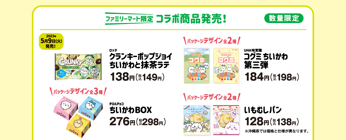 【ファミリーマート限定】コラボ商品発売！（数量限定）【2023年5月9日（火）発売！】ロッテ クランキーポップジョイ ちいかわと抹茶ラテ138円（税込149円）／UHA味覚糖 コグミ ちいかわ第三弾 184円（税込198円）パッケージデザイン全2種／チロルチョコ ちいかわBOX 276円（税込298円）パッケージデザイン全3種／いもむしパン 128円（税込138円）パッケージデザイン全2種 ※沖縄県では価格と仕様が異なります。