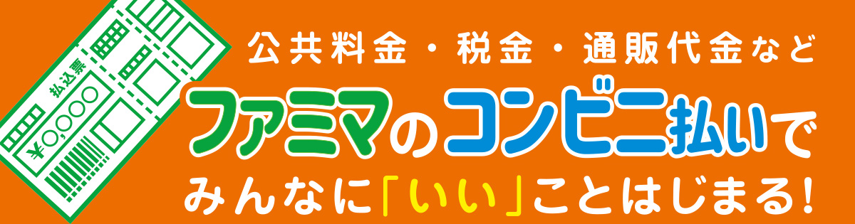公共料金・税金・通販代金などファミマのコンビニ払いで、みんなに「いい」ことはじまる！