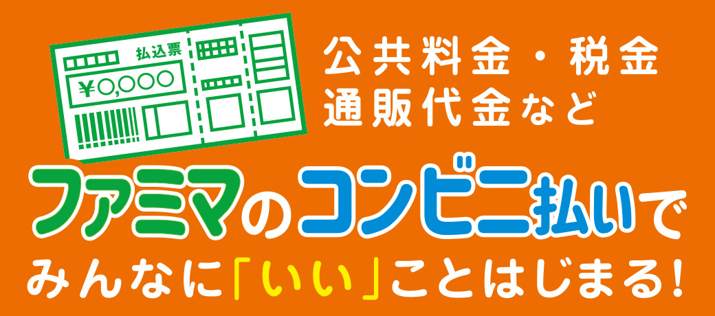 公共料金・税金・通販代金などファミマのコンビニ払いで、みんなに「いい」ことはじまる！