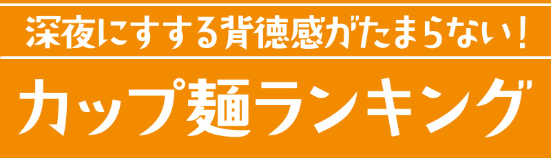 深夜にすする背徳感がたまらない！　カップ麵ランキング