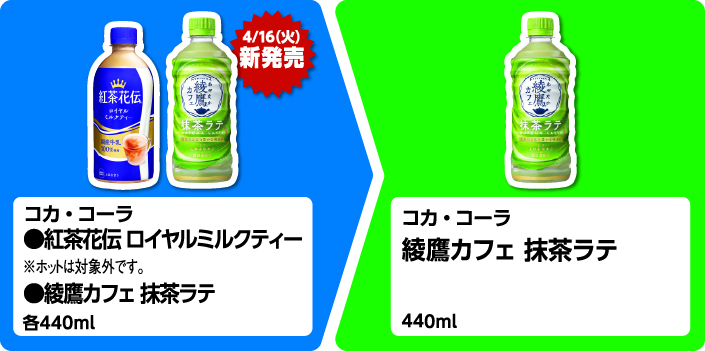 コカ・コーラ 紅茶花伝 ロイヤルミルクティー ※ホットは対象外です。4月16日火曜日新発売 綾鷹カフェ 抹茶ラテ 各440ml いずれか1個買うと、コカ・コーラ 綾鷹カフェ 抹茶ラテ 440ml 1個もらえる