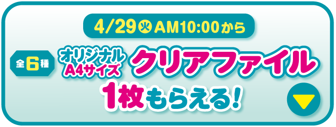 2025年4月29日（火）午前10時から　オリジナルA4サイズクリアファイル1枚もらえる！（全6種）詳細はこちら