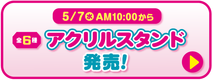2025年5月7日（水）午前10時から　アクリルスタンド（全6種）発売！詳細はこちら