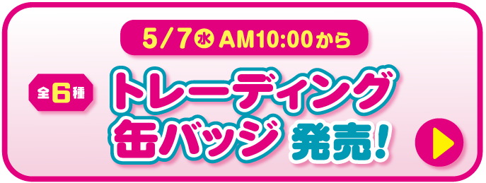 2025年5月7日（水）午前10時から　トレーディング缶バッジ（全6種）発売！詳細はこちら