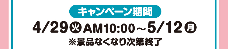 【キャンペーン期間】2025年4月29日火曜日午前10時から5月12日月曜日 ※景品なくなり次第終了