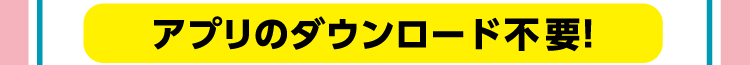 アプリのダウンロード不要！