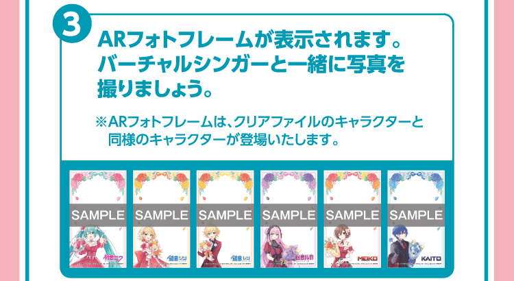 ③ARフォトフレームが表示されます。バーチャルシンガーと一緒に写真を撮りましょう。※ARフォトフレームは、クリアファイルのキャラクターと同様のキャラクターが登場いたします。
		  