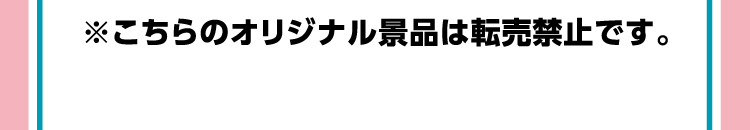 ※こちらのオリジナル景品は転売禁止です。