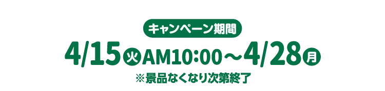 キャンペーン期間 4月15日火曜日午前10時から4月28日月曜日まで ※景品なくなり次第終了