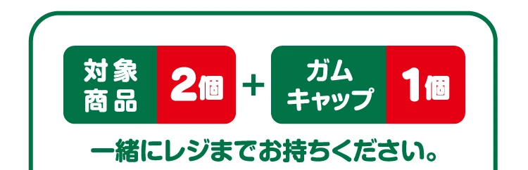 対象商品2個とガムキャップ1個一緒にレジまでお持ちください