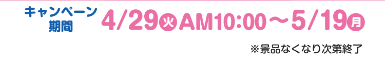 【キャンペーン期間】4月29日火曜日午前10時から5月19日月曜日 ※景品なくなり次第終了