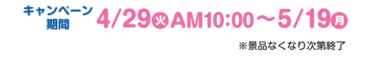 【キャンペーン期間】4月29日火曜日午前10時から5月19日月曜日 ※景品なくなり次第終了