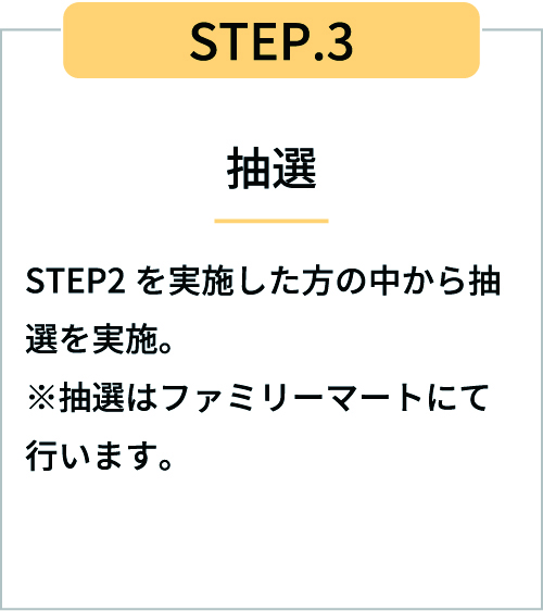 STEP3抽選 STEP2を実施した方の中から抽選を実施※抽選はファミリーマートにて行います。