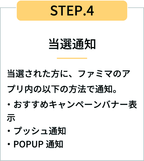 STEP4当選通知 当選された方に、ファミマのアプリ内の次の方法で通知 おすすめキャンペーンバナー表示、プッシュ通知、POPUP通知
