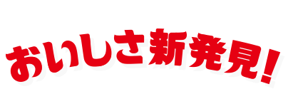 おいしさ新発見！