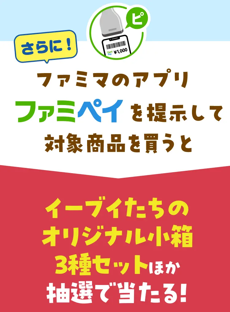 さらに、ファミマのアプリファミペイを提示して対象商品を買うと　イーブイたちのオリジナル小箱3種セットほか抽選で当たる！