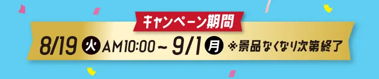 【キャンペーン期間】8月19日火曜日午前10時から9月1日月曜日まで　※景品なくなり次第終了