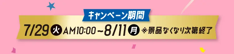 【キャンペーン期間】7月29日火曜日午前10時から8月11日月曜日まで　※景品なくなり次第終了