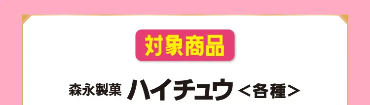 【対象商品】　森永製菓ハイチュウ＜各種＞