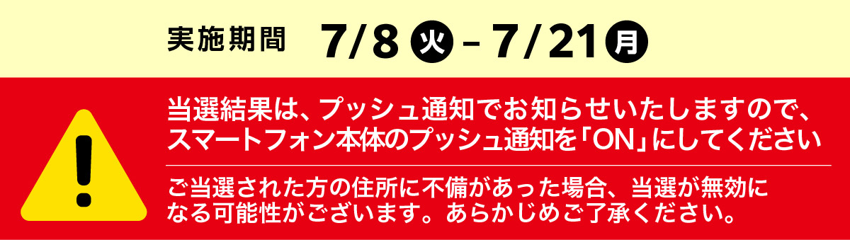 実施期間 7月8日火曜日から7月21日月曜日まで　当選結果はプッシュ通知でお知らせいたします