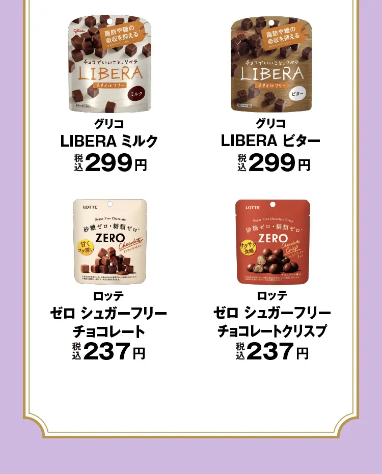 グリコ　LIBERA ミルク　税込299円、グリコ　LIBERA ビター　税込299円、ロッテ　ゼロ シュガーフリーチョコレート　税込237円、ロッテ　ゼロ シュガーフリーチョコレートクリスプ　税込237円