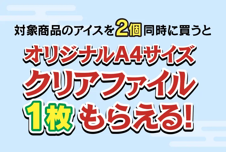 対象のアイスを2個同時に買うとオリジナルA4サイズクリアファイル１枚もらえる！