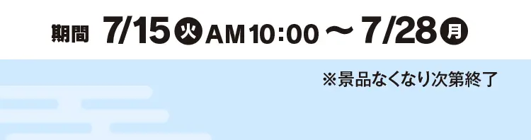 【期間】7月15日火曜日午前10時から7月28日月曜日まで　※景品なくなり次第終了
