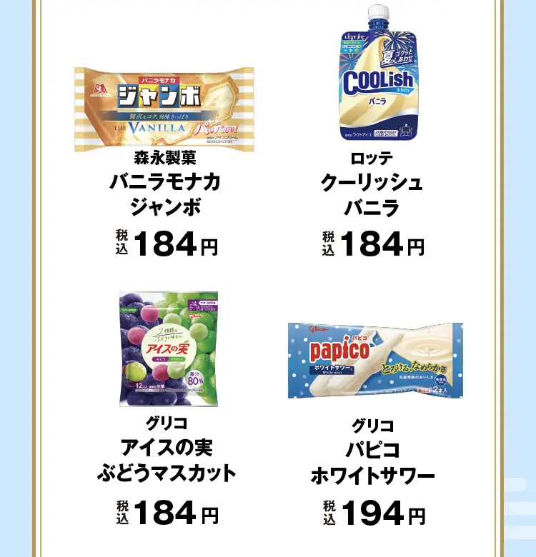 森永乳業　バニラモナカジャンボ　税込184円、ロッテ　クーリッシュバニラ　税込184円、グリコ　アイスの実ぶどうマスカット　税込184円、グリコ　パピコホワイトサワー　税込194円